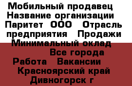 Мобильный продавец › Название организации ­ Паритет, ООО › Отрасль предприятия ­ Продажи › Минимальный оклад ­ 18 000 - Все города Работа » Вакансии   . Красноярский край,Дивногорск г.